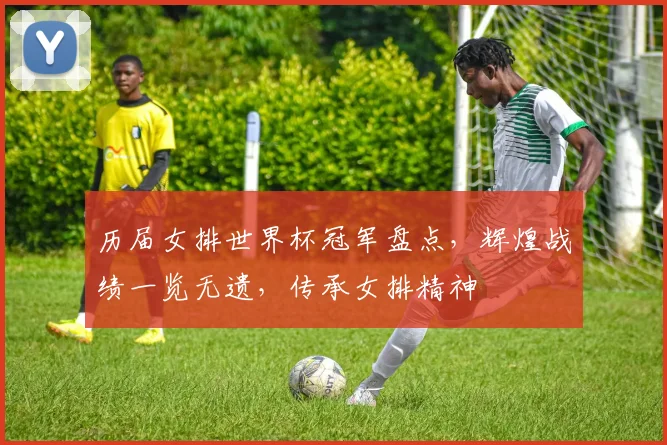 历届女排世界杯冠军盘点，辉煌战绩一览无遗，传承女排精神