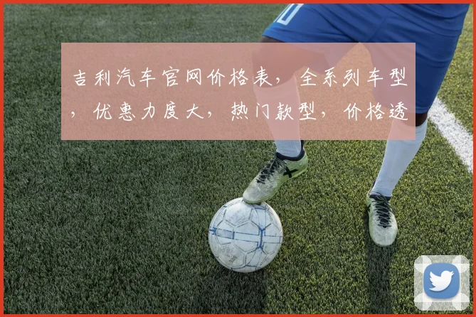吉利汽车官网价格表，全系列车型，优惠力度大，热门款型，价格透明三款齐发