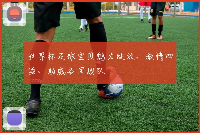 世界杯足球宝贝魅力绽放，激情四溢，助威各国战队