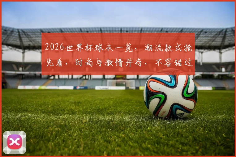 2026世界杯球衣一览，潮流款式抢先看，时尚与激情并存，不容错过