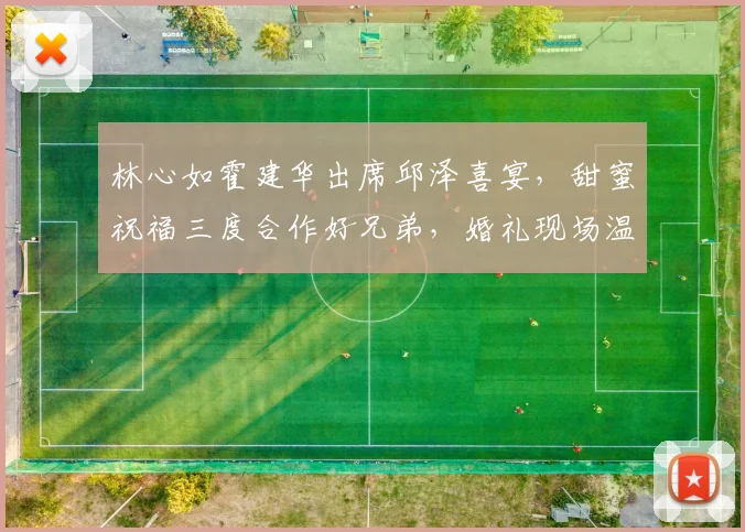 林心如霍建华出席邱泽喜宴，甜蜜祝福三度合作好兄弟，婚礼现场温馨感人