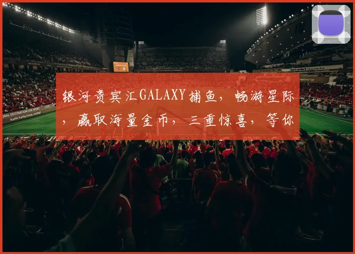 银河贵宾汇GALAXY捕鱼，畅游星际，赢取海量金币，三重惊喜，等你来战