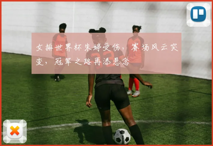 女排世界杯朱婷受伤，赛场风云突变，冠军之路再添悬念