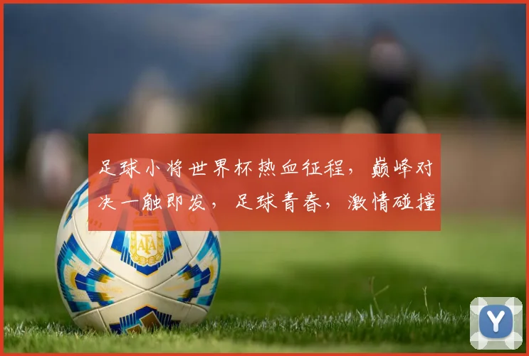 足球小将世界杯热血征程，巅峰对决一触即发，足球青春，激情碰撞