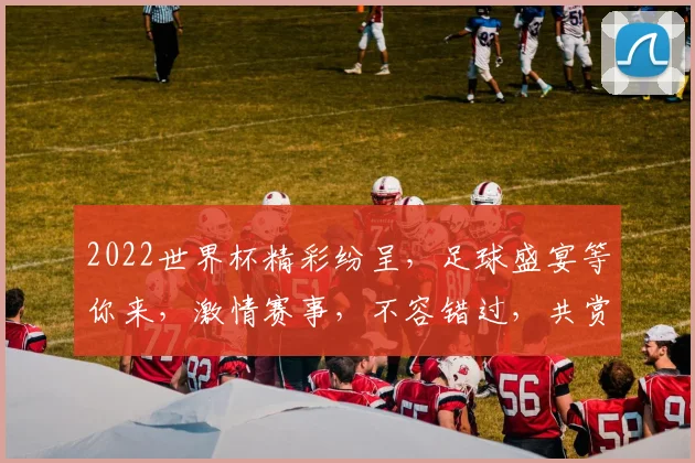 2022世界杯精彩纷呈，足球盛宴等你来，激情赛事，不容错过，共赏精彩瞬间。