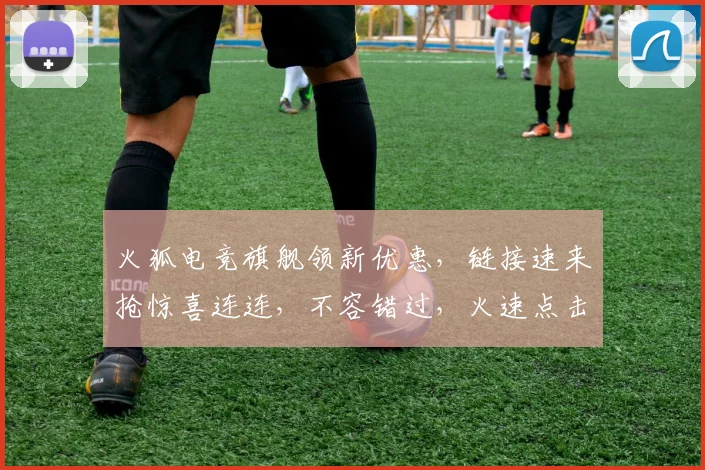 火狐电竞旗舰领新优惠，链接速来抢惊喜连连，不容错过，火速点击，福利等你