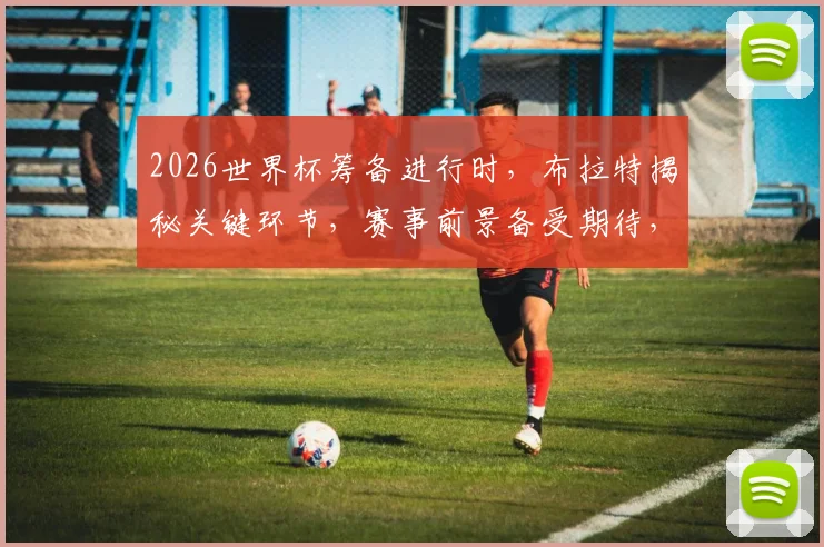 2026世界杯筹备进行时，布拉特揭秘关键环节，赛事前景备受期待，