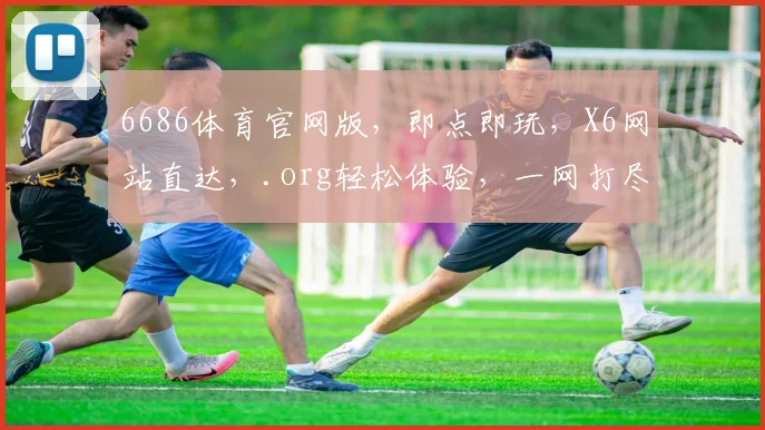 6686体育官网版，即点即玩，X6网站直达，.org轻松体验，一网打尽