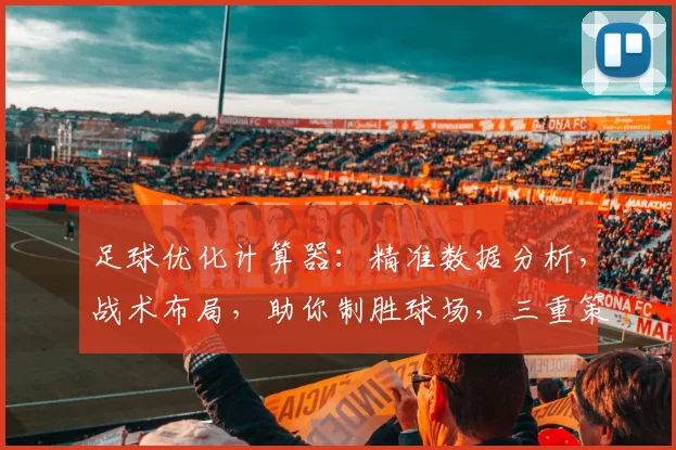 足球优化计算器：精准数据分析，战术布局，助你制胜球场，三重策略，一击即中