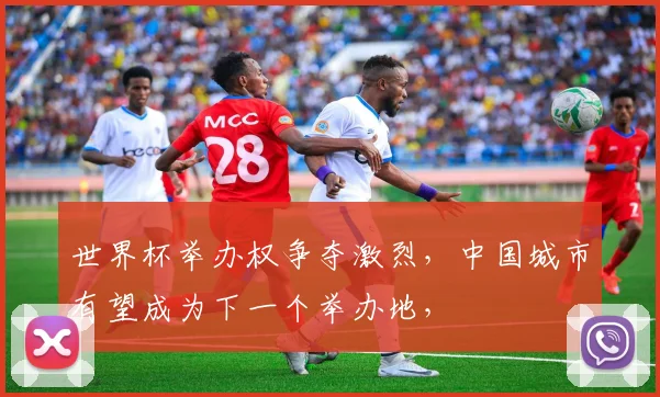 世界杯举办权争夺激烈，中国城市有望成为下一个举办地，