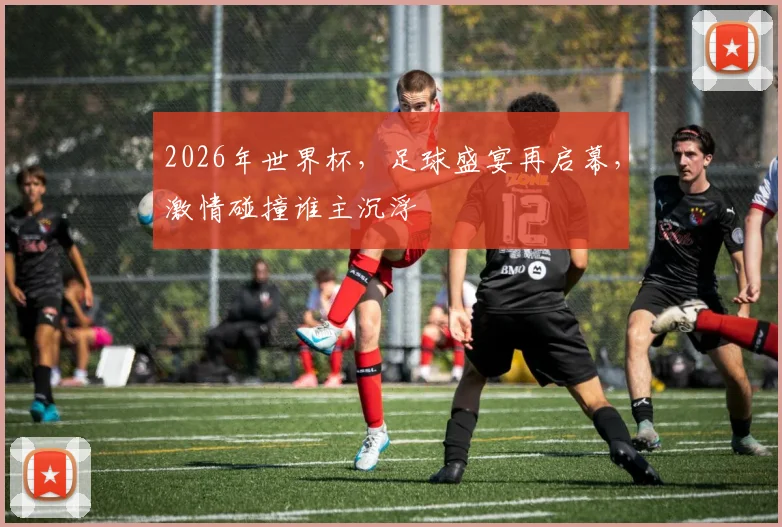2026年世界杯，足球盛宴再启幕，激情碰撞谁主沉浮