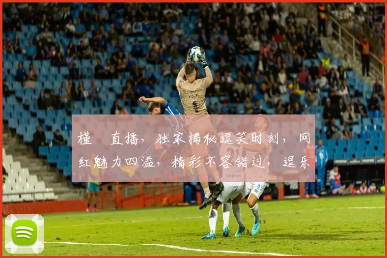 槿櫣直播，独家揭秘逗笑时刻，网红魅力四溢，精彩不容错过，逗乐粉丝必备