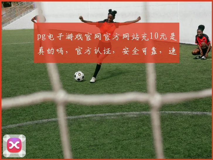 pg电子游戏官网官方网站充10元是真的吗，官方认证，安全可靠，速来体验