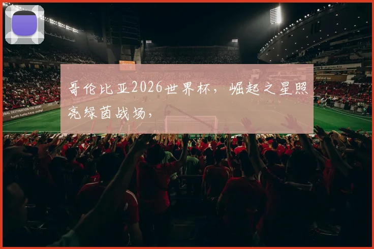 哥伦比亚2026世界杯，崛起之星照亮绿茵战场，