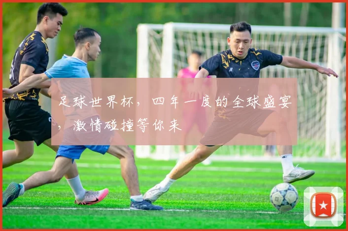 足球世界杯，四年一度的全球盛宴，激情碰撞等你来