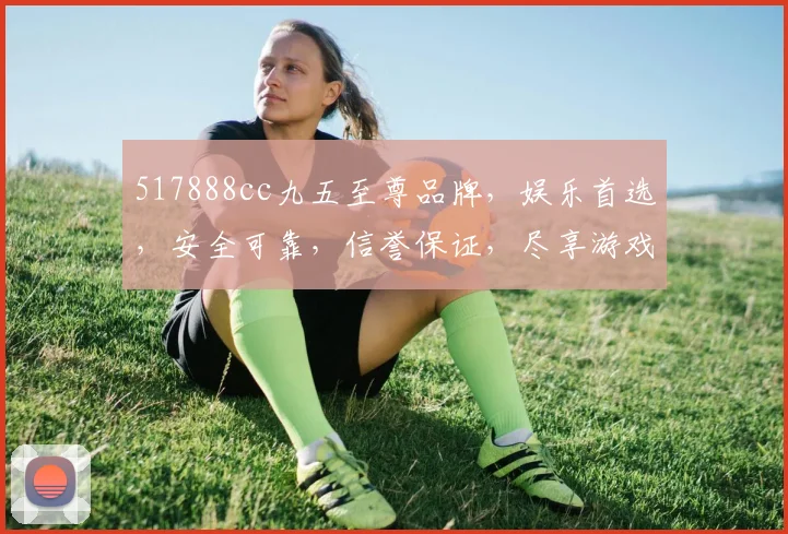 517888cc九五至尊品牌，娱乐首选，安全可靠，信誉保证，尽享游戏乐趣