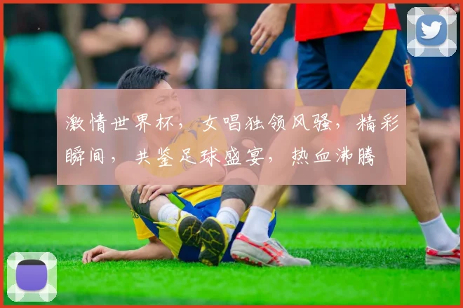 激情世界杯，女唱独领风骚，精彩瞬间，共鉴足球盛宴，热血沸腾