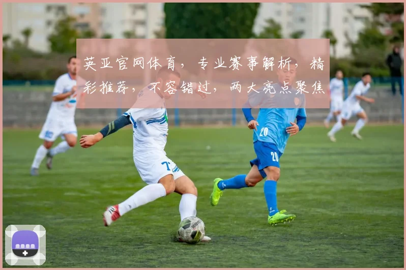 英亚官网体育，专业赛事解析，精彩推荐，不容错过，两大亮点聚焦