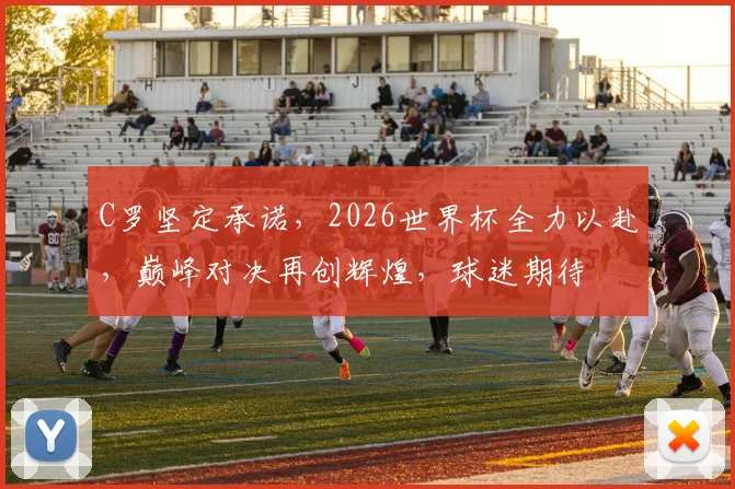 C罗坚定承诺，2026世界杯全力以赴，巅峰对决再创辉煌，球迷期待